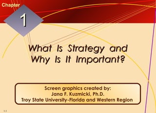 1-1
What Is Strategy andWhat Is Strategy and
Why Is It Important?Why Is It Important?
11
Chapter
Screen graphics created by:
Jana F. Kuzmicki, Ph.D.
Troy State University-Florida and Western Region
 