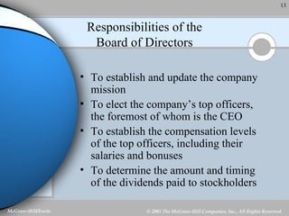 Responsibilities of the Board of Directors To establish and update the company mission To elect the company’s top officers, the foremost of whom is the CEO To establish the compensation levels of the top officers, including their salaries and bonuses To determine the amount and timing of the dividends paid to stockholders 