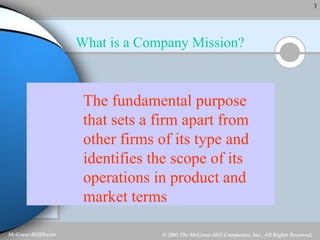 What is a Company Mission? The fundamental purpose that sets a firm apart from other firms of its type and identifies the scope of its operations in product and market terms 