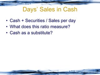 Days’ Sales in Cash Cash + Securities / Sales per day What does this ratio measure? Cash as a substitute? 