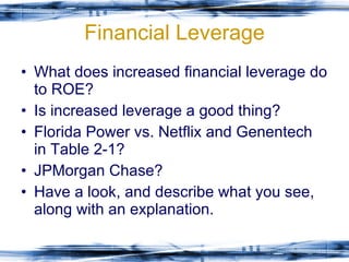 Financial Leverage What does increased financial leverage do to ROE? Is increased leverage a good thing? Florida Power vs. Netflix and Genentech in Table 2-1? JPMorgan Chase? Have a look, and describe what you see, along with an explanation. 