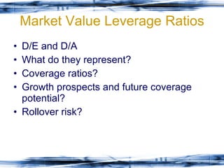 Market Value Leverage Ratios D/E and D/A What do they represent? Coverage ratios? Growth prospects and future coverage potential? Rollover risk? 
