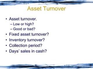 Asset Turnover Asset turnover. Low or high? Good or bad? Fixed asset turnover? Inventory turnover? Collection period? Days’ sales in cash? 