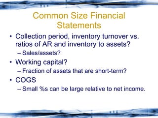 Common Size Financial Statements Collection period, inventory turnover vs. ratios of AR and inventory to assets? Sales/assets? Working capital?  Fraction of assets that are short-term? COGS Small %s can be large relative to net income. 