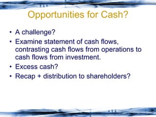 Opportunities for Cash? A challenge? Examine statement of cash flows, contrasting cash flows from operations to cash flows from investment. Excess cash? Recap + distribution to shareholders? 