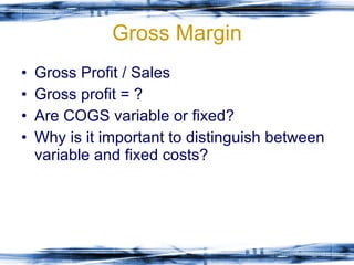 Gross Margin Gross Profit / Sales Gross profit = ? Are COGS variable or fixed? Why is it important to distinguish between variable and fixed costs? 