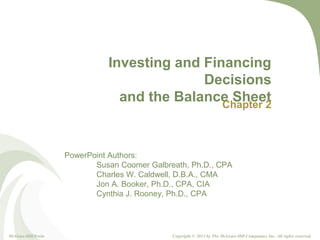 2-1
PowerPoint Authors:
Susan Coomer Galbreath, Ph.D., CPA
Charles W. Caldwell, D.B.A., CMA
Jon A. Booker, Ph.D., CPA, CIA
Cynthia J. Rooney, Ph.D., CPA
Investing and Financing
Decisions
and the Balance SheetChapter 2
McGraw-Hill/Irwin Copyright © 2011 by The McGraw-Hill Companies, Inc. All rights reserved.
 