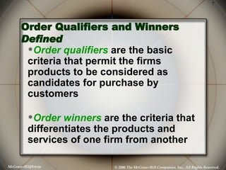 Order Qualifiers and Winners Defined Order qualifiers  are the basic criteria that permit the firms products to be considered as candidates for purchase by customers Order winners  are the criteria that differentiates the products and services of one firm from another  