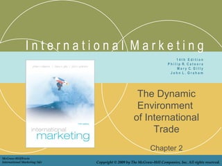 International Marketing
                                                                                14th Edition
                                                                        P h i l i p R. C a t e o r a
                                                                                M a r y C. G i l l y
                                                                          John L. Graham




                                                     The Dynamic
                                                     Environment
                                                    of International
                                                         Trade
                                                              Chapter 2
McGraw-Hill/Irwin
International Marketing 14/e   Copyright © 2009 by The McGraw-Hill Companies, Inc. All rights reserved.
 
