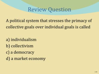 2-30
Review Question
A political system that stresses the primacy of
collective goals over individual goals is called
a) individualism
b) collectivism
c) a democracy
d) a market economy
 
