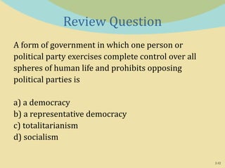 2-32
Review Question
A form of government in which one person or
political party exercises complete control over all
spheres of human life and prohibits opposing
political parties is
a) a democracy
b) a representative democracy
c) totalitarianism
d) socialism
 