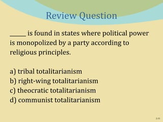 2-33
Review Question
______ is found in states where political power
is monopolized by a party according to
religious principles.
a) tribal totalitarianism
b) right-wing totalitarianism
c) theocratic totalitarianism
d) communist totalitarianism
 