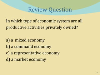 2-34
Review Question
In which type of economic system are all
productive activities privately owned?
a) a mixed economy
b) a command economy
c) a representative economy
d) a market economy
 