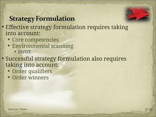 Effective strategy formulation requires taking
into account:
 Core competencies
 Environmental scanning
 SWOT
 Successful strategy formulation also requires
taking into account:
 Order qualifiers
 Order winners
Instructor Slides 2-18
 