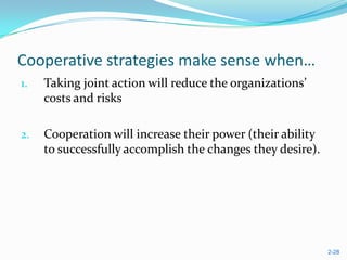 Cooperative strategies make sense when…
1.   Taking joint action will reduce the organizations’
     costs and risks

2.   Cooperation will increase their power (their ability
     to successfully accomplish the changes they desire).




                                                            2-28
 