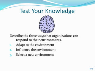 Test Your Knowledge


Describe the three ways that organizations can
   respond to their environments.
1. Adapt to the environment
2. Influence the environment
3. Select a new environment



                                                 2-43
 
