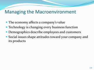 Managing the Macroenvironment
 The economy affects a company’s value
 Technology is changing every business function
 Demographics describe employees and customers
 Social issues shape attitudes toward your company and
 its products




                                                          2-8
 