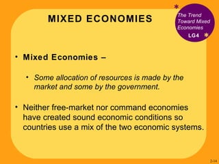 MIXED ECONOMIES * * The Trend  Toward Mixed Economies Mixed Economies –  Some allocation of resources is made by the market and some by the government. Neither free-market nor command economies have created sound economic conditions so countries use a mix of the two economic systems. LG4 2- 