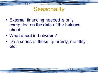 Seasonality External financing needed is only computed on the date of the balance sheet. What about in-between? Do a series of these, quarterly, monthly, etc. 