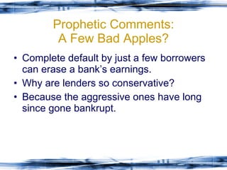 Prophetic Comments: A Few Bad Apples? Complete default by just a few borrowers can erase a bank’s earnings. Why are lenders so conservative? Because the aggressive ones have long since gone bankrupt. 