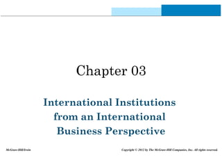 Chapter 03
International Institutions
from an International
Business Perspective
McGraw-Hill/Irwin Copyright © 2012 by The McGraw-Hill Companies, Inc. All rights reserved.
 