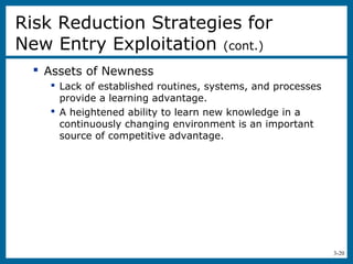 3-20
 Assets of Newness
 Lack of established routines, systems, and processes
provide a learning advantage.
 A heightened ability to learn new knowledge in a
continuously changing environment is an important
source of competitive advantage.
Risk Reduction Strategies for
New Entry Exploitation (cont.)
 