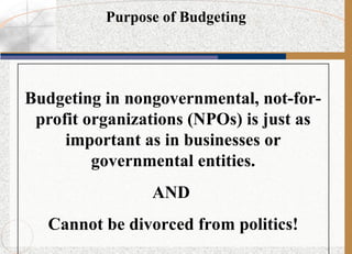 Budgeting in nongovernmental, not-for-
profit organizations (NPOs) is just as
important as in businesses or
governmental entities.
AND
Cannot be divorced from politics!
Purpose of Budgeting
 