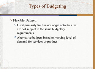 Types of Budgeting
 Flexible Budget:
 Used primarily for business-type activities that
are not subject to the same budgetary
requirements
 Alternative budgets based on varying level of
demand for services or product
 