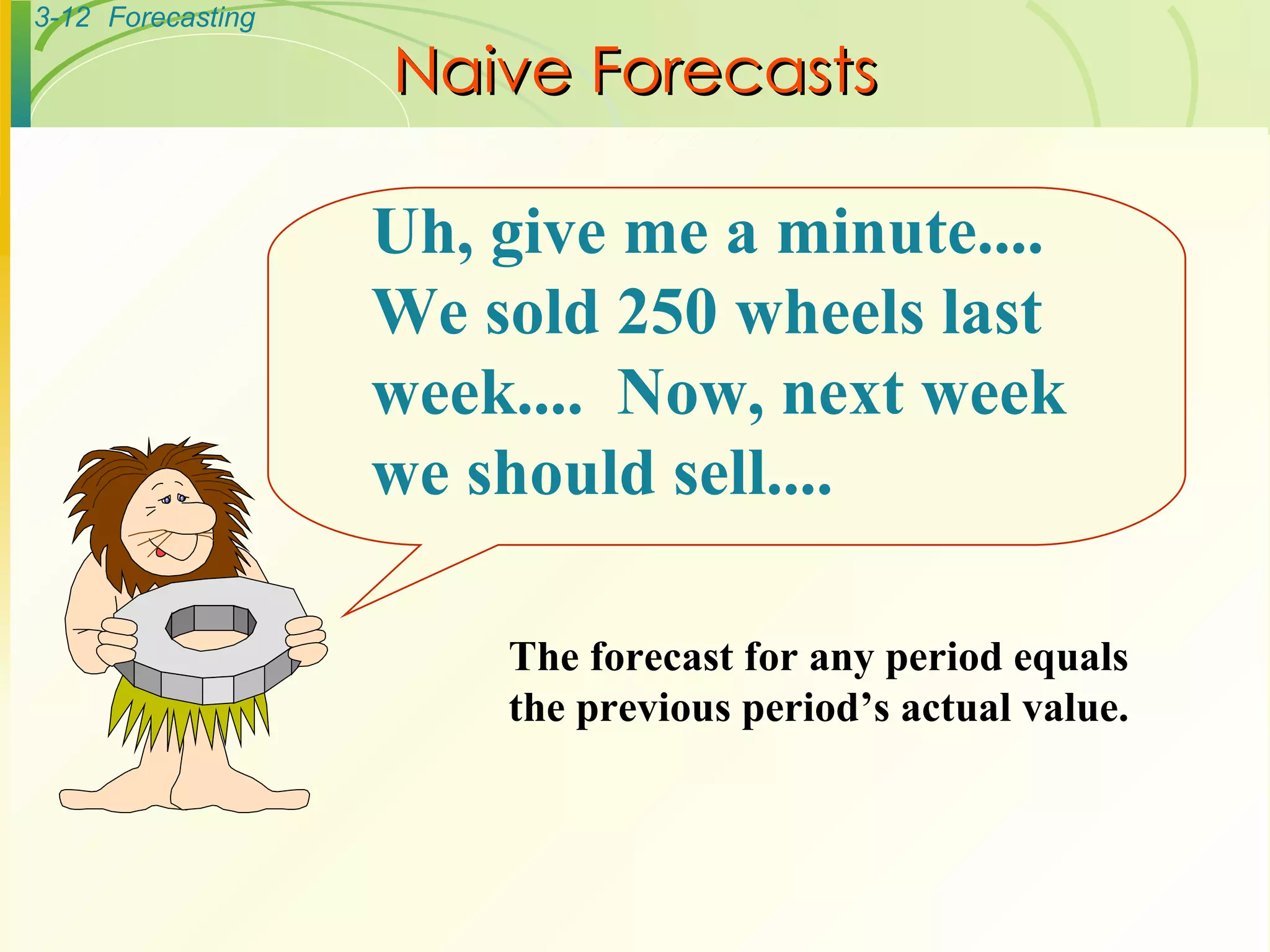 Naive Forecasts The forecast for any period equals the previous period’s actual value. Uh, give me a minute....  We sold 250 wheels last week....  Now, next week we should sell.... 