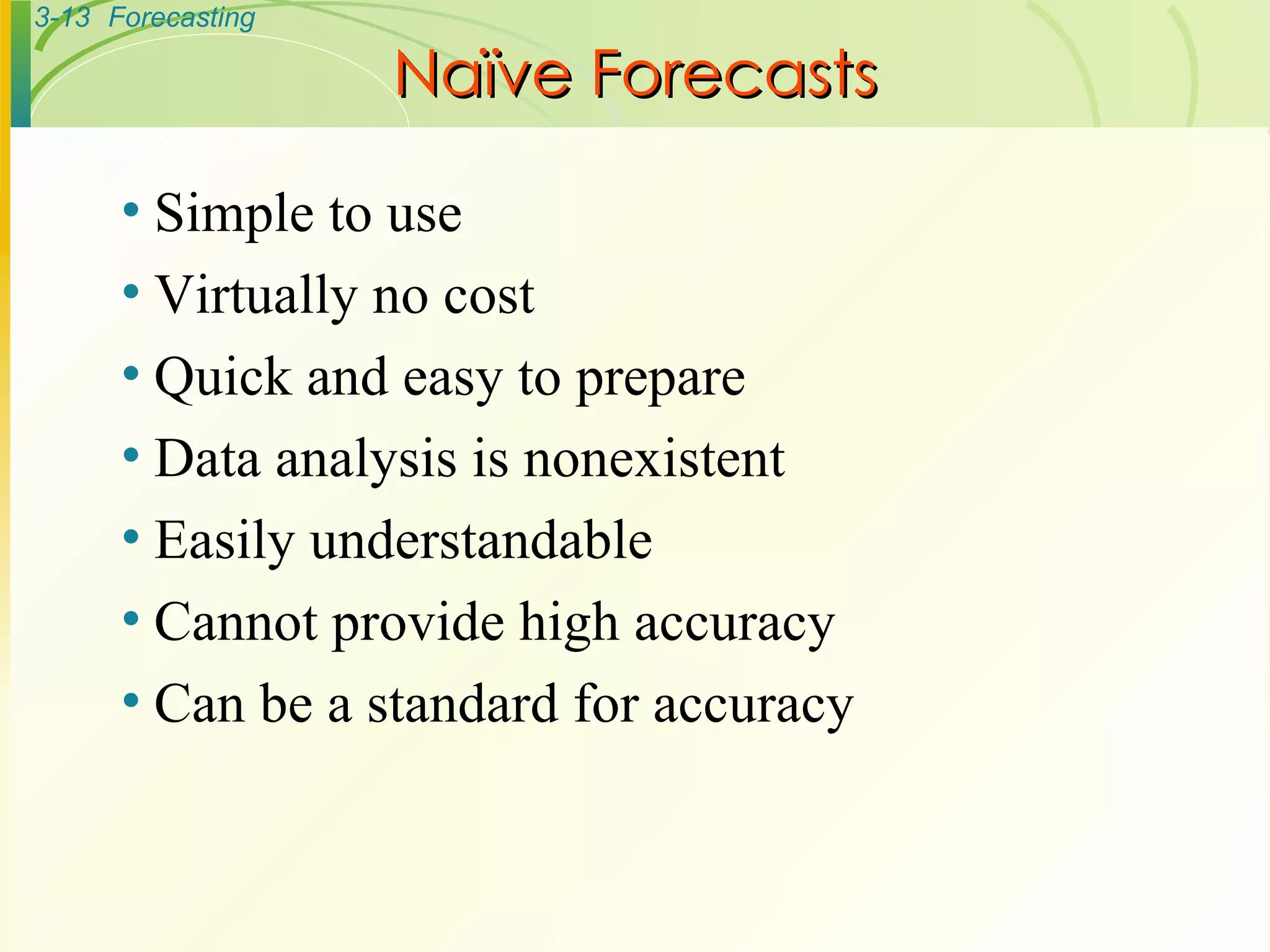 Simple to use Virtually no cost Quick and easy to prepare Data analysis is nonexistent Easily understandable Cannot provide high accuracy Can be a standard for accuracy Naïve Forecasts 