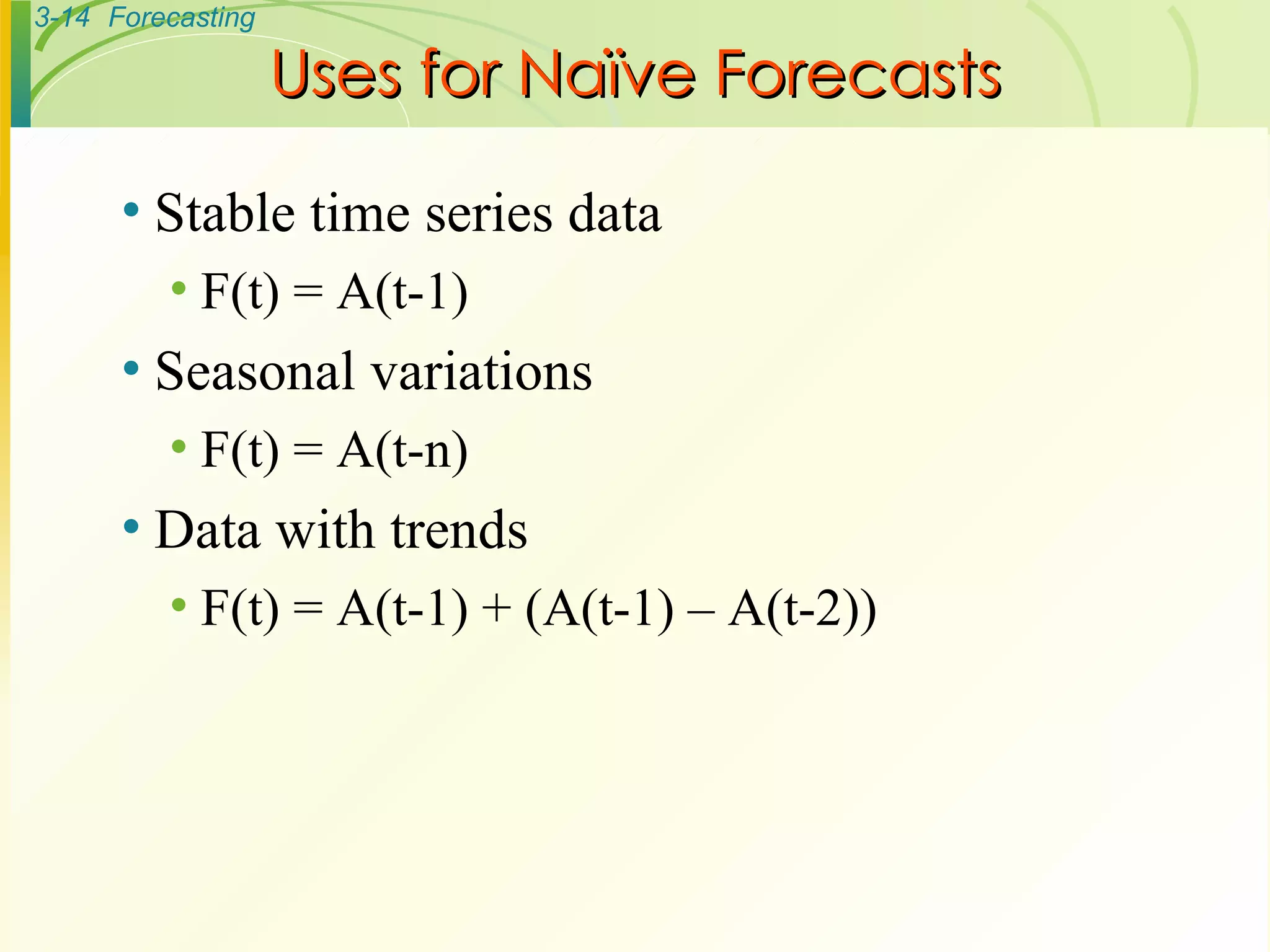 Stable time series data F(t) = A(t-1) Seasonal variations F(t) = A(t-n) Data with trends F(t) = A(t-1) + (A(t-1) – A(t-2)) Uses for Naïve Forecasts 