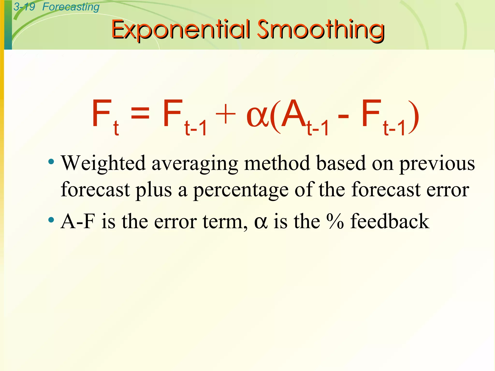 Exponential Smoothing Weighted averaging method based on previous forecast plus a percentage of the forecast error A-F is the error term,    is the % feedback F t  = F t-1  +   ( A t-1  - F t-1 ) 