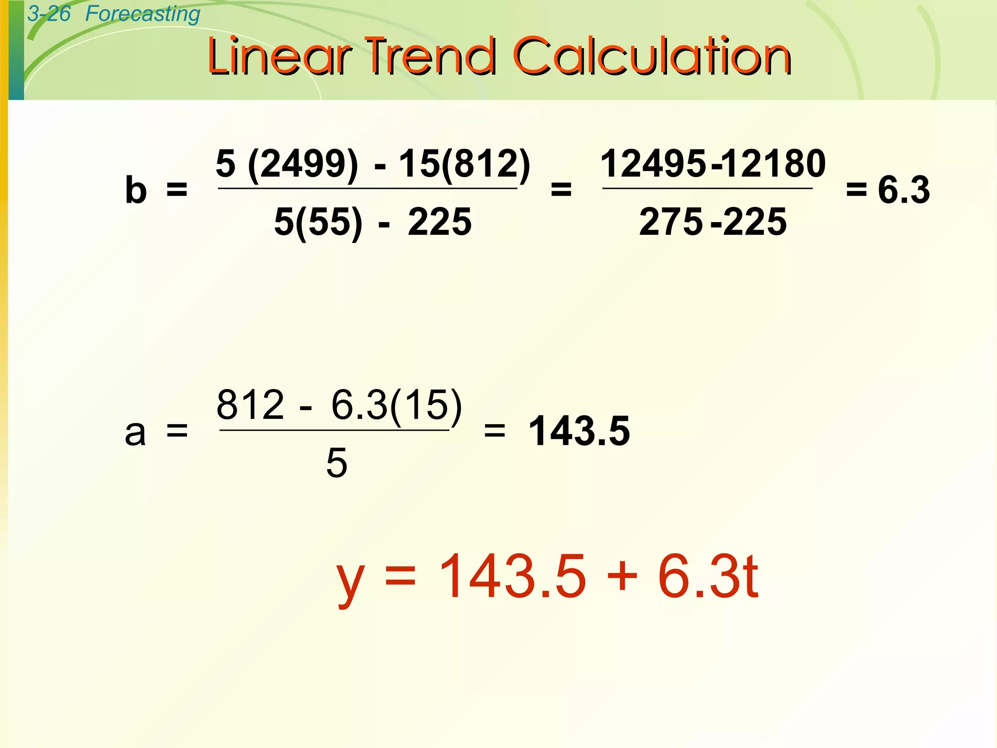 Linear Trend Calculation y = 143.5 + 6.3t  a  = 812  - 6.3(15) 5 = b  = 5 (2499)  - 15(812) 5(55)  - 225 = 12495 - 12180 275 - 225 = 6.3 143.5 