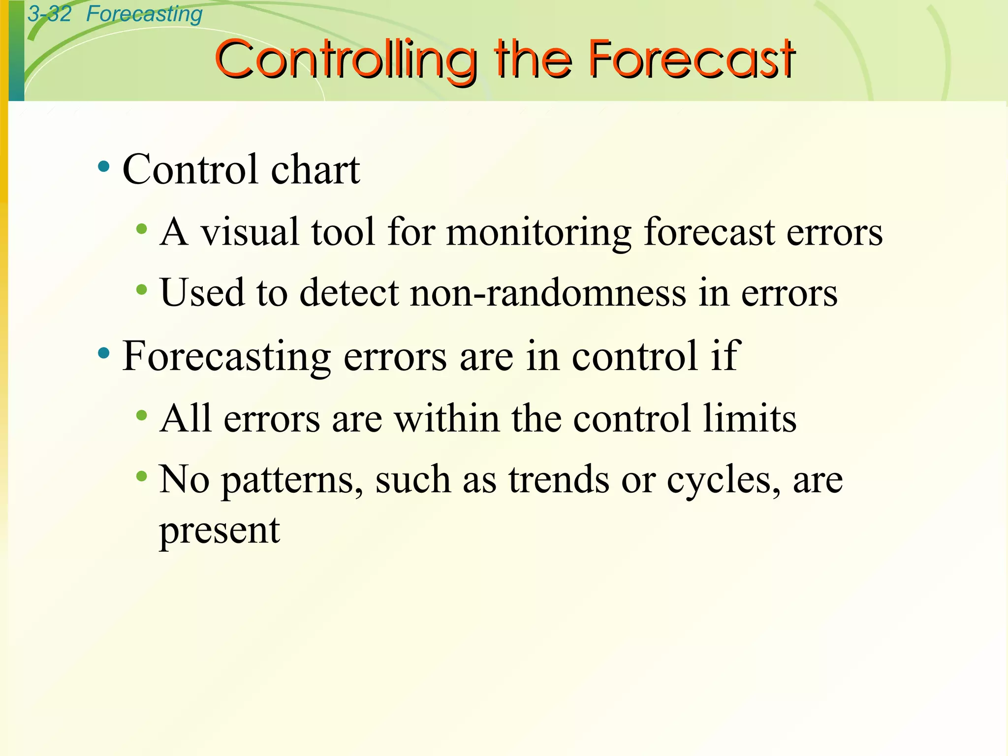 Controlling the Forecast Control chart A visual tool for monitoring forecast errors Used to detect non-randomness in errors Forecasting errors are in control if All errors are within the control limits No patterns, such as trends or cycles, are present 