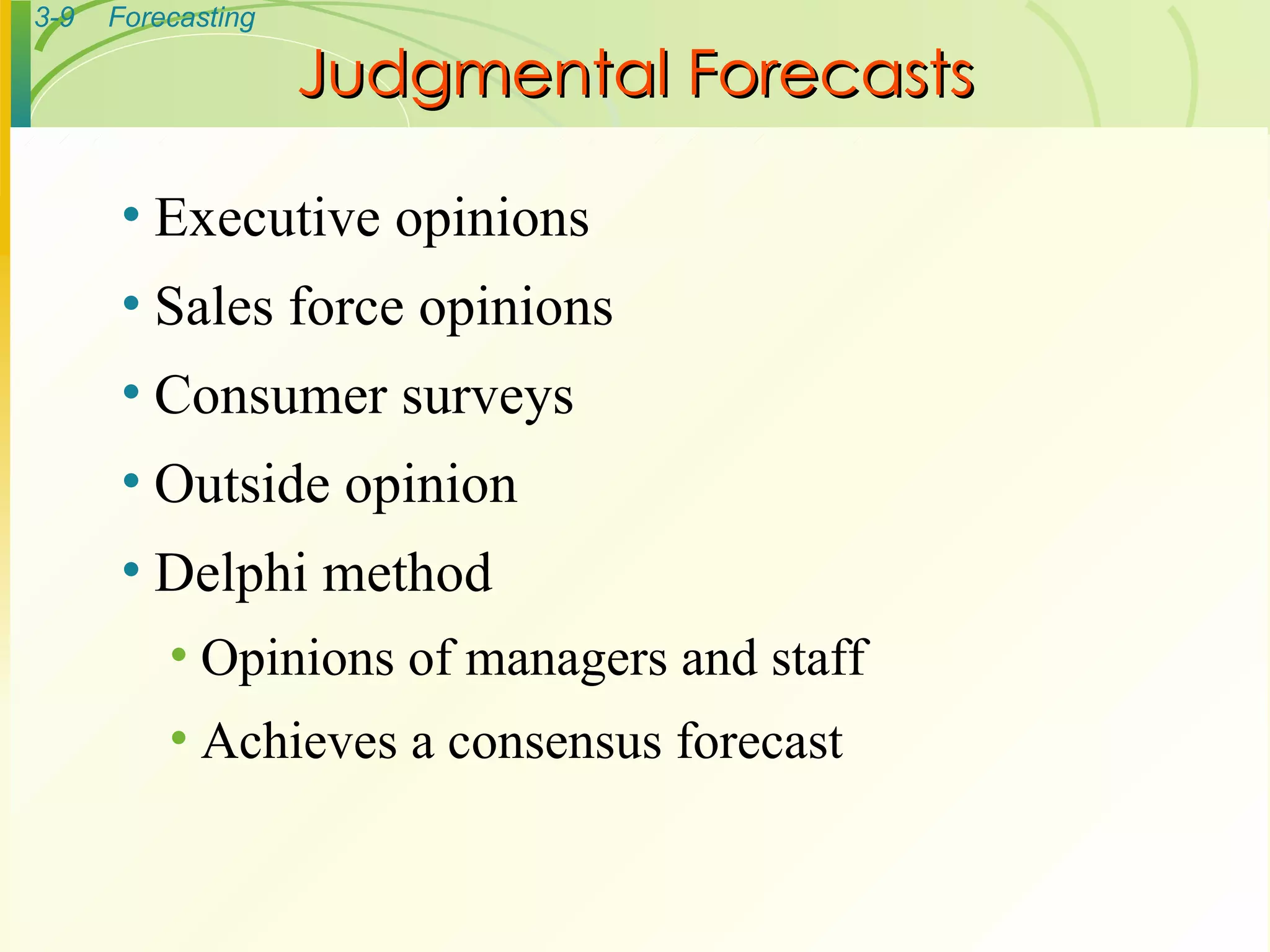 Judgmental Forecasts Executive opinions Sales force opinions Consumer surveys Outside opinion Delphi method Opinions of managers and staff Achieves a consensus forecast 
