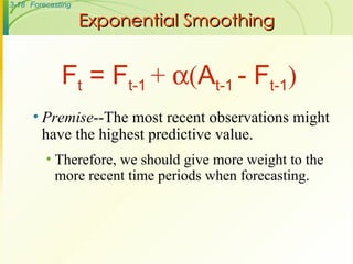 Exponential Smoothing Premise --The most recent observations might have the highest predictive value. Therefore, we should give more weight to the more recent time periods when forecasting. F t  = F t-1  +   ( A t-1  - F t-1 ) 
