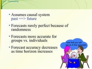 Assumes causal system past ==> future Forecasts rarely perfect because of  randomness Forecasts more accurate for groups vs. individuals Forecast accuracy decreases  as time horizon increases I see that you will get an A this semester. 