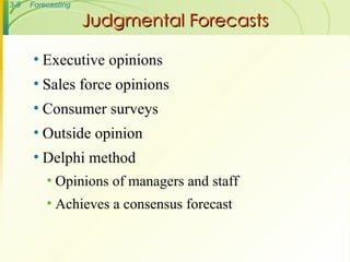 Judgmental Forecasts Executive opinions Sales force opinions Consumer surveys Outside opinion Delphi method Opinions of managers and staff Achieves a consensus forecast 