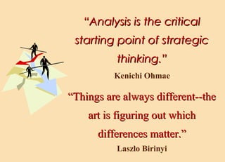 “Analysis is the critical
starting point of strategic
thinking.”
Kenichi Ohmae

“Things are always different--the
art is figuring out which
differences matter.”
Laszlo Birinyi

 