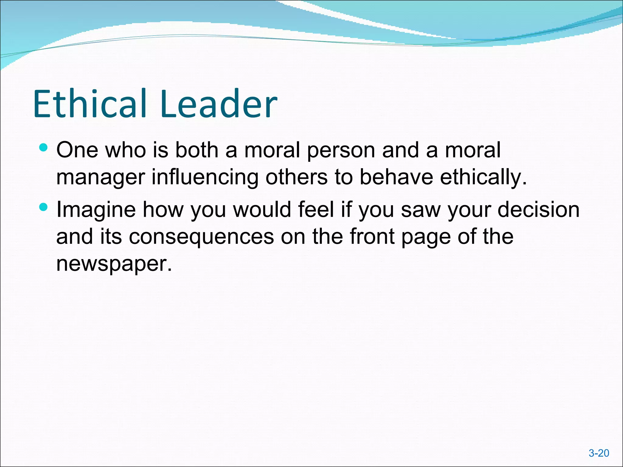 Ethical Leader
 One who is both a moral person and a moral
  manager influencing others to behave ethically.
 Imagine how you would feel if you saw your decision
  and its consequences on the front page of the
  newspaper.




                                                        3-20
 