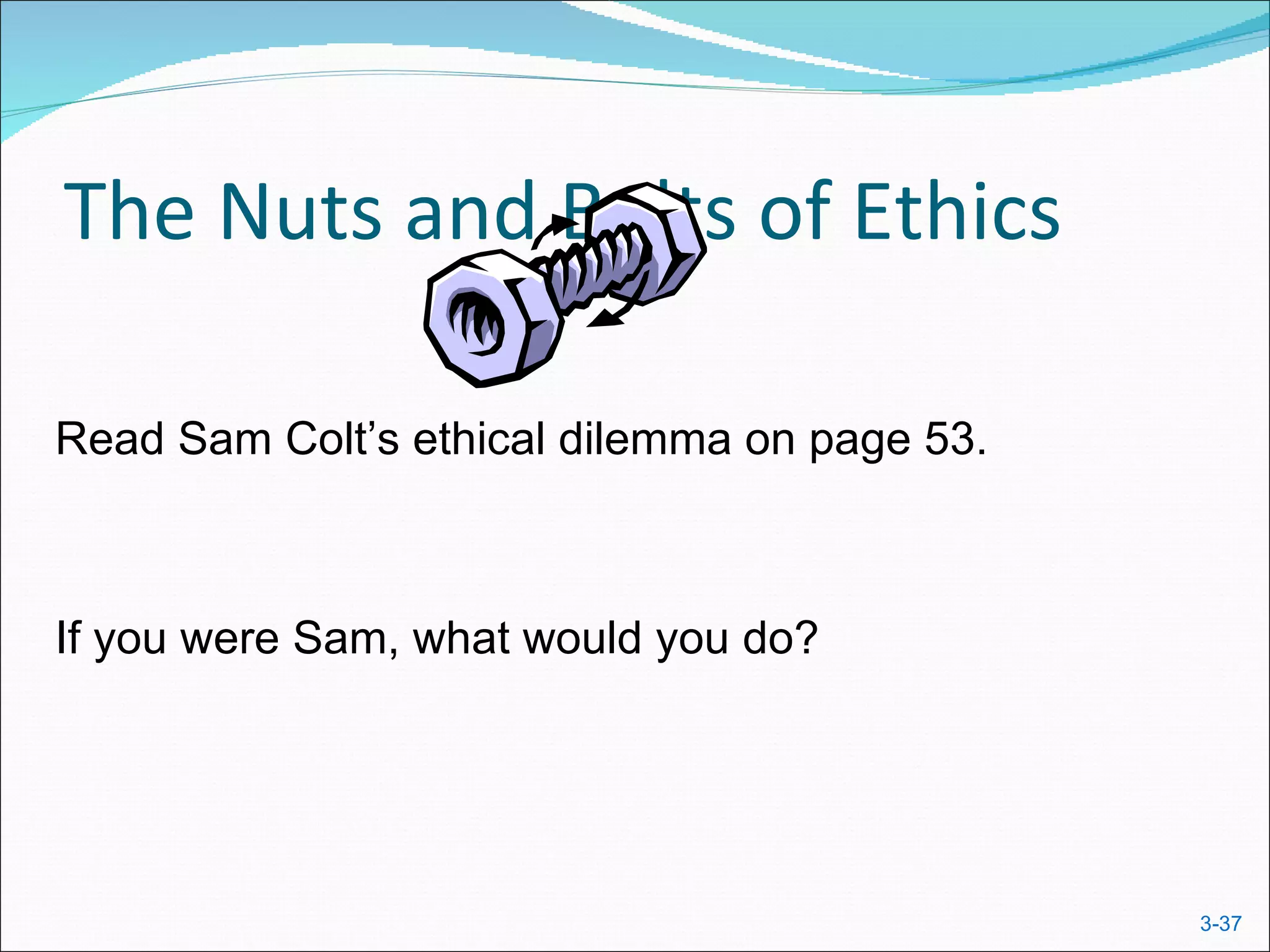 The Nuts and Bolts of Ethics

Read Sam Colt’s ethical dilemma on page 53.



If you were Sam, what would you do?




                                              3-37
 