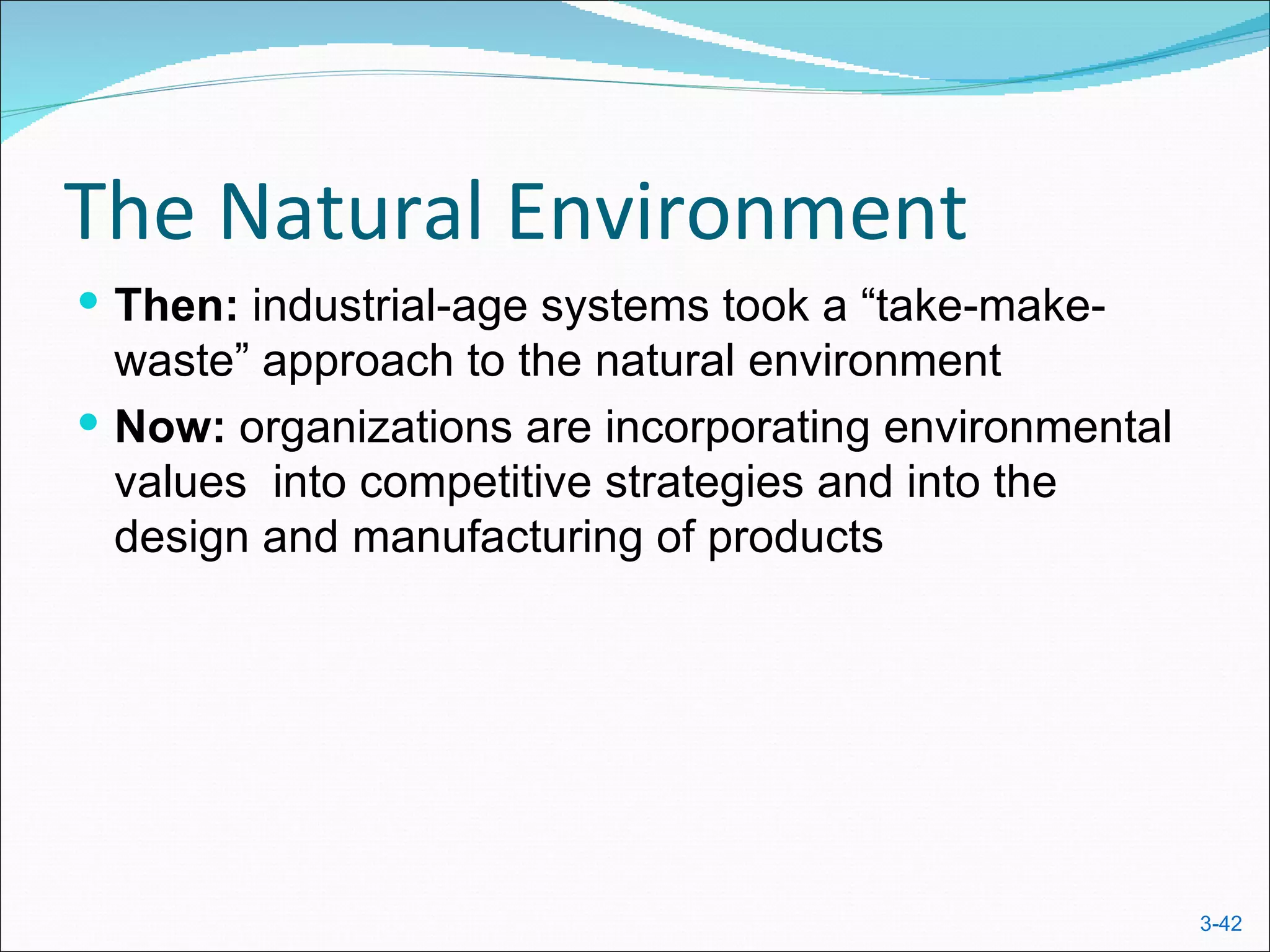 The Natural Environment
 Then: industrial-age systems took a “take-make-
  waste” approach to the natural environment
 Now: organizations are incorporating environmental
  values into competitive strategies and into the
  design and manufacturing of products




                                                       3-42
 