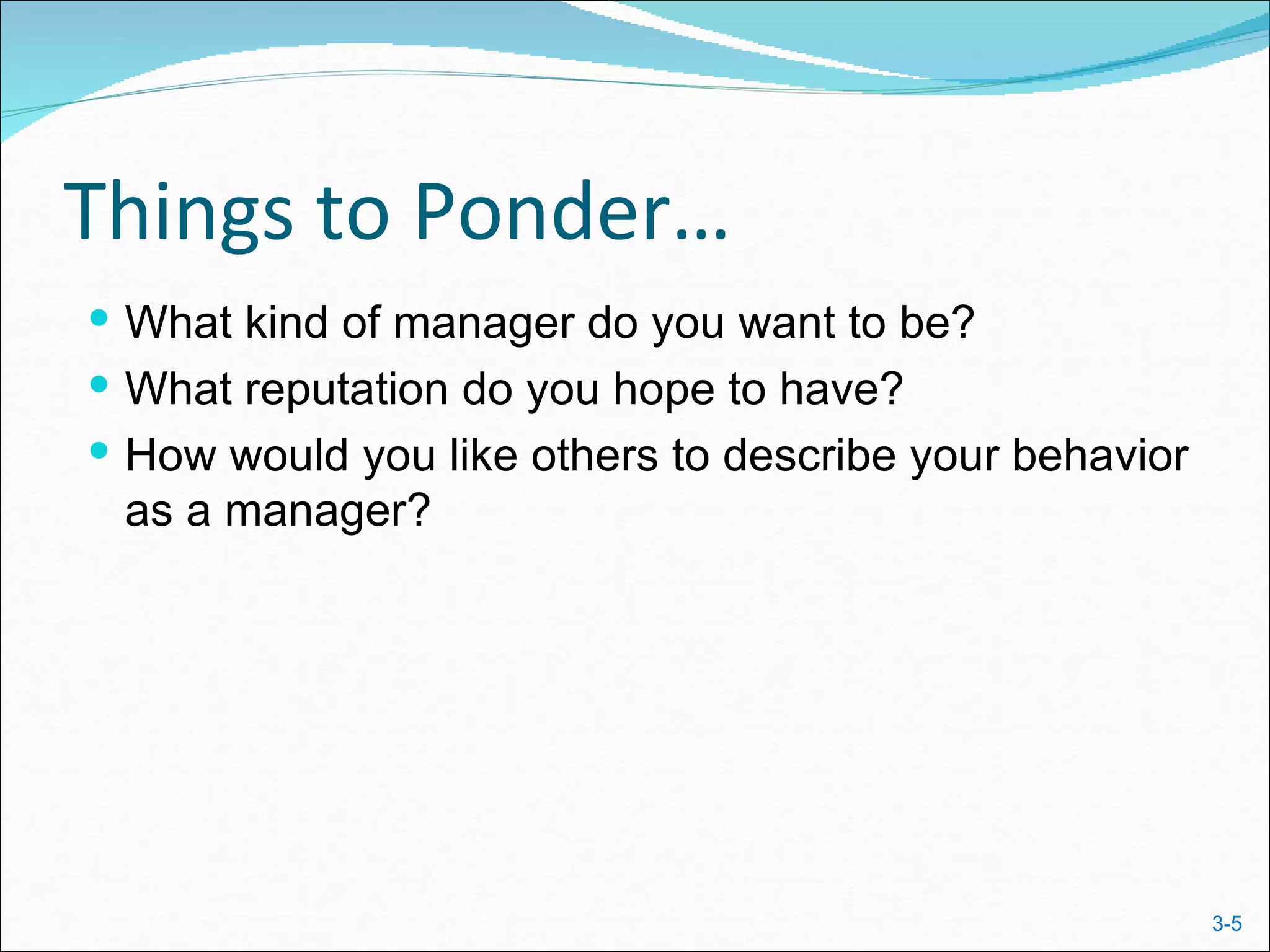 Things to Ponder…
 What kind of manager do you want to be?
 What reputation do you hope to have?
 How would you like others to describe your behavior
 as a manager?




                                                        3-5
 