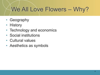 We All Love Flowers – Why?
•   Geography
•   History
•   Technology and economics
•   Social institutions
•   Cultural values
•   Aesthetics as symbols




                                 4-
 