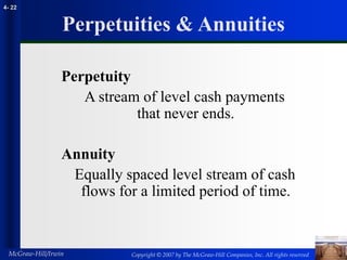 Copyright © 2007 by The McGraw-Hill Companies, Inc. All rights reserved
McGraw-Hill/Irwin
4- 22
Perpetuities & Annuities
Perpetuity
A stream of level cash payments
that never ends.
Annuity
Equally spaced level stream of cash
flows for a limited period of time.
 