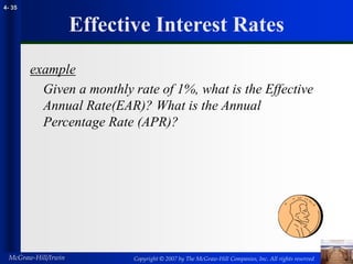 Copyright © 2007 by The McGraw-Hill Companies, Inc. All rights reserved
McGraw-Hill/Irwin
4- 35
Effective Interest Rates
example
Given a monthly rate of 1%, what is the Effective
Annual Rate(EAR)? What is the Annual
Percentage Rate (APR)?
 