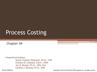 PowerPoint Authors:
Susan Coomer Galbreath, Ph.D., CPA
Charles W. Caldwell, D.B.A., CMA
Jon A. Booker, Ph.D., CPA, CIA
Cynthia J. Rooney, Ph.D., CPA
Process Costing
Chapter 04
McGraw-Hill/Irwin Copyright © 2012 by The McGraw-Hill Companies, Inc. All rights reserved.
 