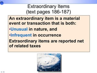 An extraordinary item is a material event or transaction that is both: Unusual  in nature, and Infrequent  in occurrence Extraordinary items are reported net of related taxes Extraordinary Items (text pages 186-187) 