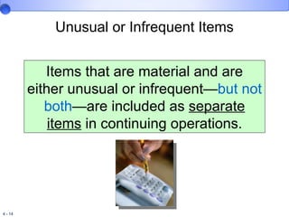 Unusual or Infrequent Items Items that are material and are either unusual or infrequent— but not both —are included as  separate items  in continuing operations. 