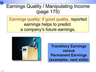 Earnings Quality / Manipulating Income (page 175) Earnings quality: if good quality,  reported earnings helps to predict  a company’s future earnings. Transitory Earnings versus Permanent Earnings (examples: next slide) 